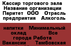 Кассир торгового зала › Название организации ­ Паритет, ООО › Отрасль предприятия ­ Алкоголь, напитки › Минимальный оклад ­ 20 000 - Все города Работа » Вакансии   . Тамбовская обл.,Моршанск г.